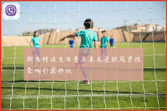 斯洛特谈克洛普未来未受欧冠资格影响引发热议
