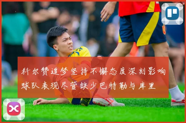 科尔赞追梦坚持不懈态度深刻影响球队表现尽管缺少巴特勒与库里