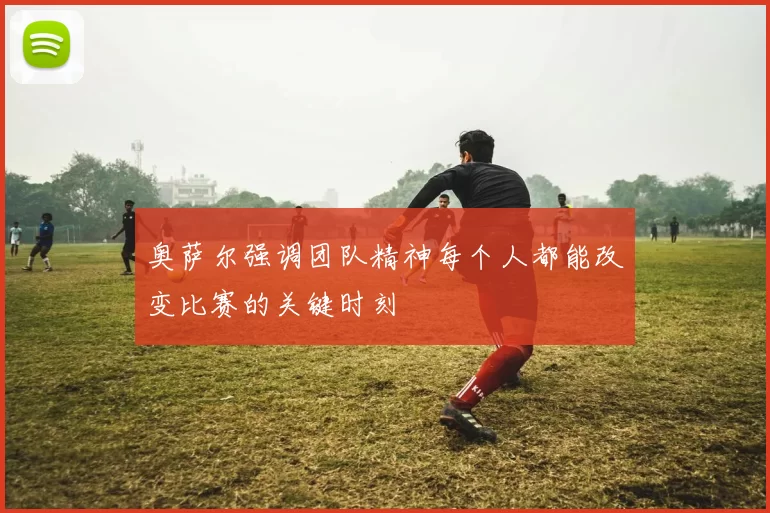 奥萨尔强调团队精神每个人都能改变比赛的关键时刻
