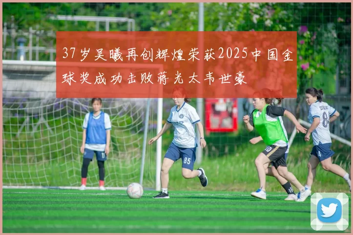 37岁吴曦再创辉煌荣获2025中国金球奖成功击败蒋光太韦世豪