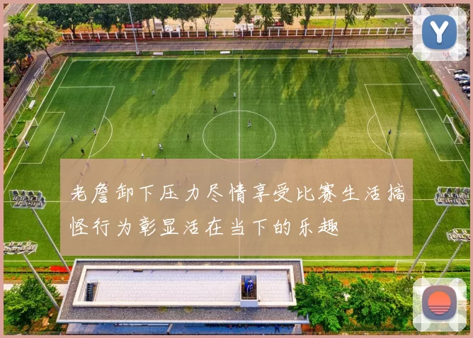 老詹卸下压力尽情享受比赛生活搞怪行为彰显活在当下的乐趣
