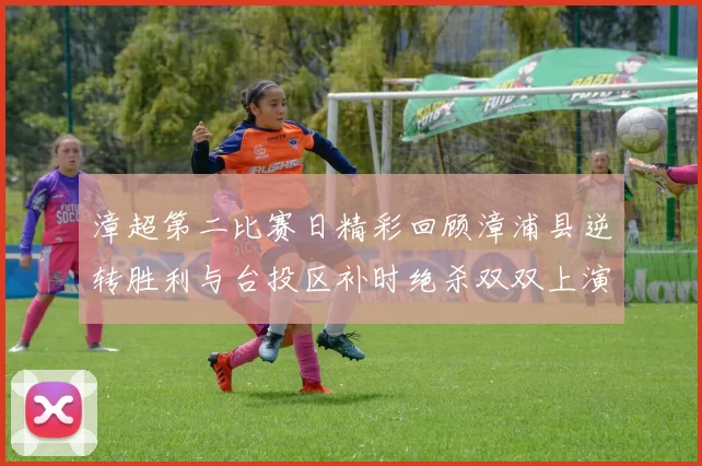 漳超第二比赛日精彩回顾漳浦县逆转胜利与台投区补时绝杀双双上演