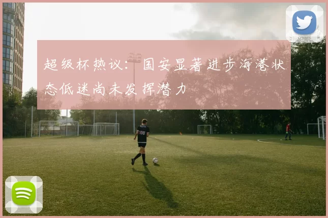 超级杯热议：国安显著进步海港状态低迷尚未发挥潜力