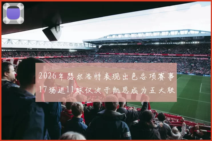 2026年瑟尔洛特表现出色各项赛事17场进11球仅次于凯恩成为五大联赛新星