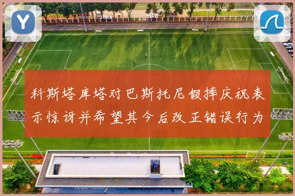 科斯塔库塔对巴斯托尼假摔庆祝表示惊讶并希望其今后改正错误行为