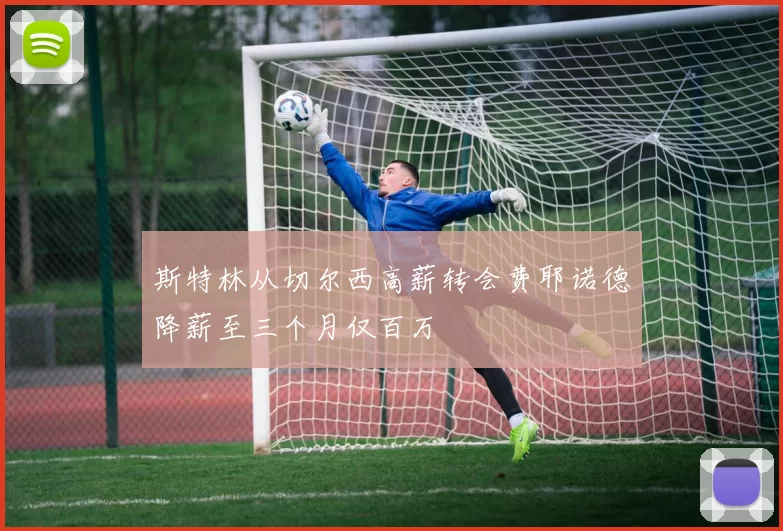 斯特林从切尔西高薪转会费耶诺德降薪至三个月仅百万
