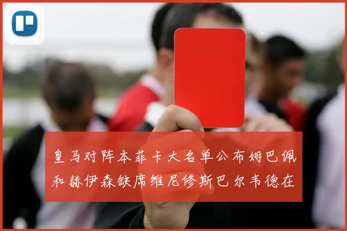 皇马对阵本菲卡大名单公布姆巴佩和赫伊森缺席维尼修斯巴尔韦德在列