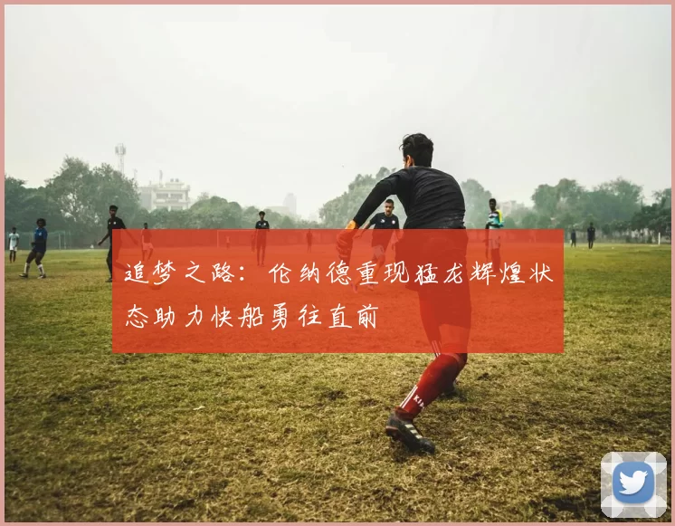 追梦之路：伦纳德重现猛龙辉煌状态助力快船勇往直前