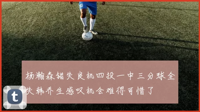 杨瀚森错失良机四投一中三分球全失韩乔生感叹机会难得可惜了