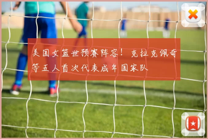 美国女篮世预赛阵容！克拉克佩奇等五人首次代表成年国家队